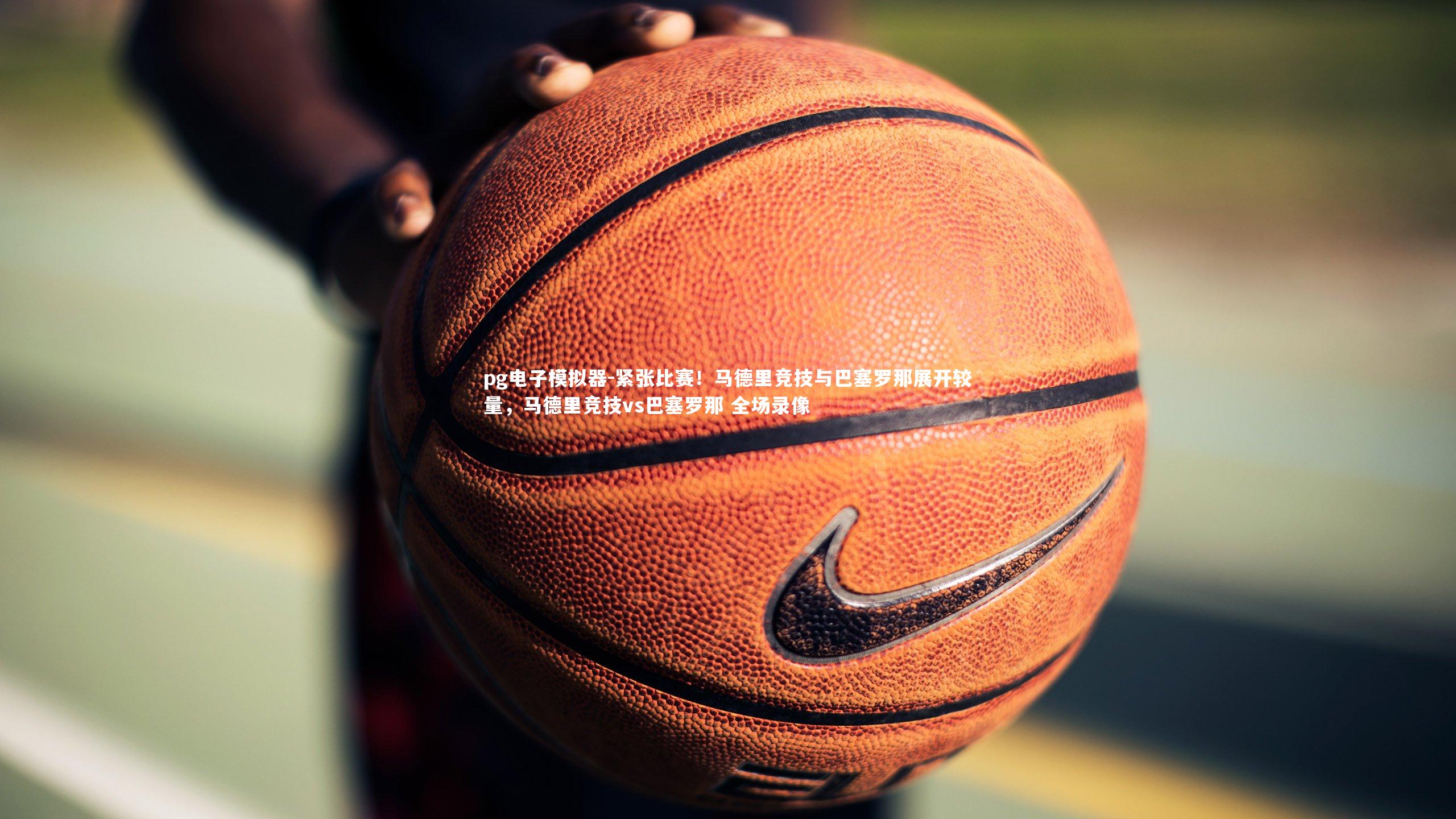 pg电子模拟器-紧张比赛！马德里竞技与巴塞罗那展开较量，马德里竞技vs巴塞罗那 全场录像