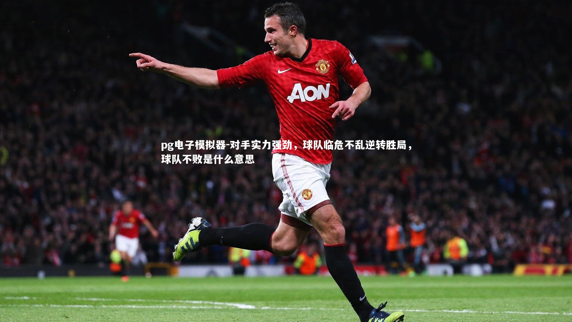 对手实力强劲，球队临危不乱逆转胜局，球队不败是什么意思