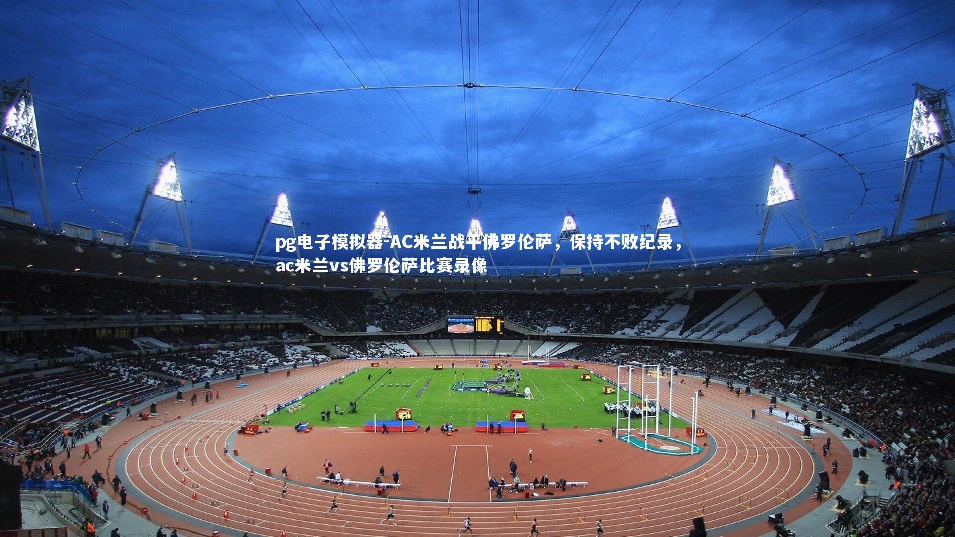 pg电子模拟器-AC米兰战平佛罗伦萨，保持不败纪录，ac米兰vs佛罗伦萨比赛录像