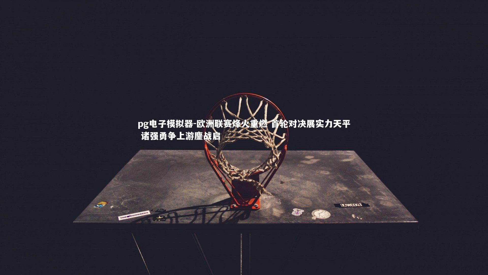 pg电子模拟器-欧洲联赛烽火重燃 首轮对决展实力天平 诸强勇争上游鏖战启