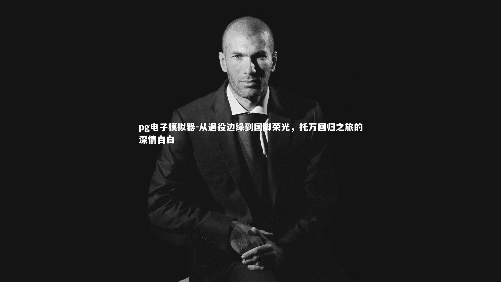 从退役边缘到国脚荣光,托万回归之旅的深情自白