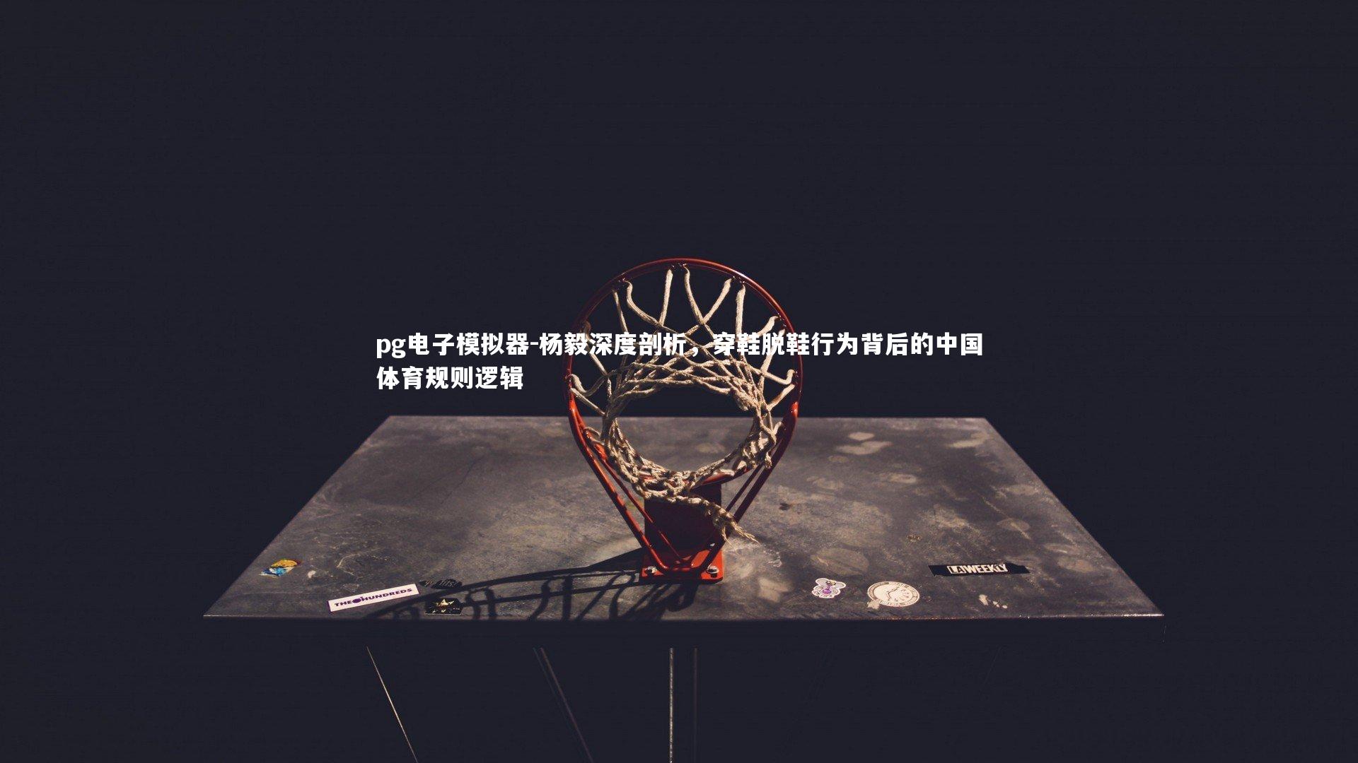 杨毅深度剖析,穿鞋脱鞋行为背后的中国体育规则逻辑