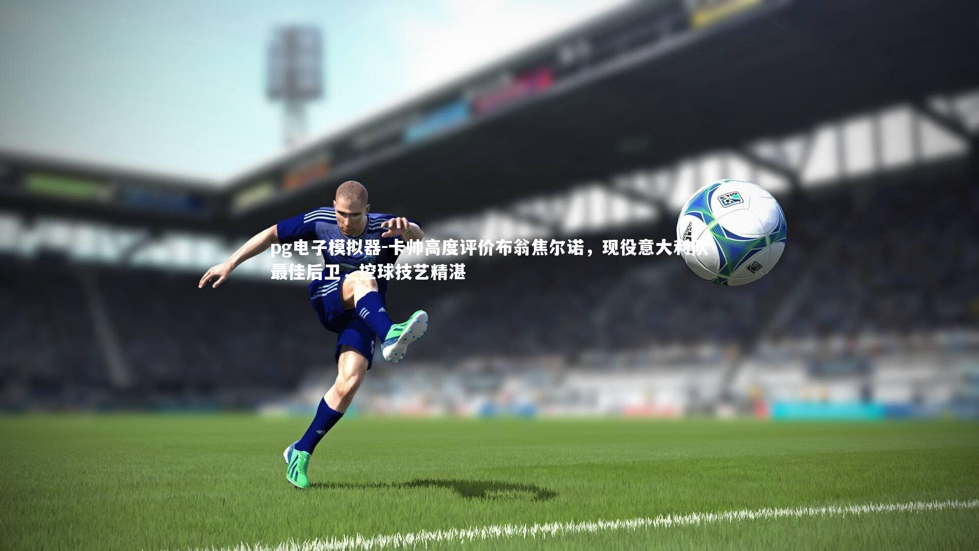 pg电子模拟器-卡帅高度评价布翁焦尔诺，现役意大利队最佳后卫，控球技艺精湛