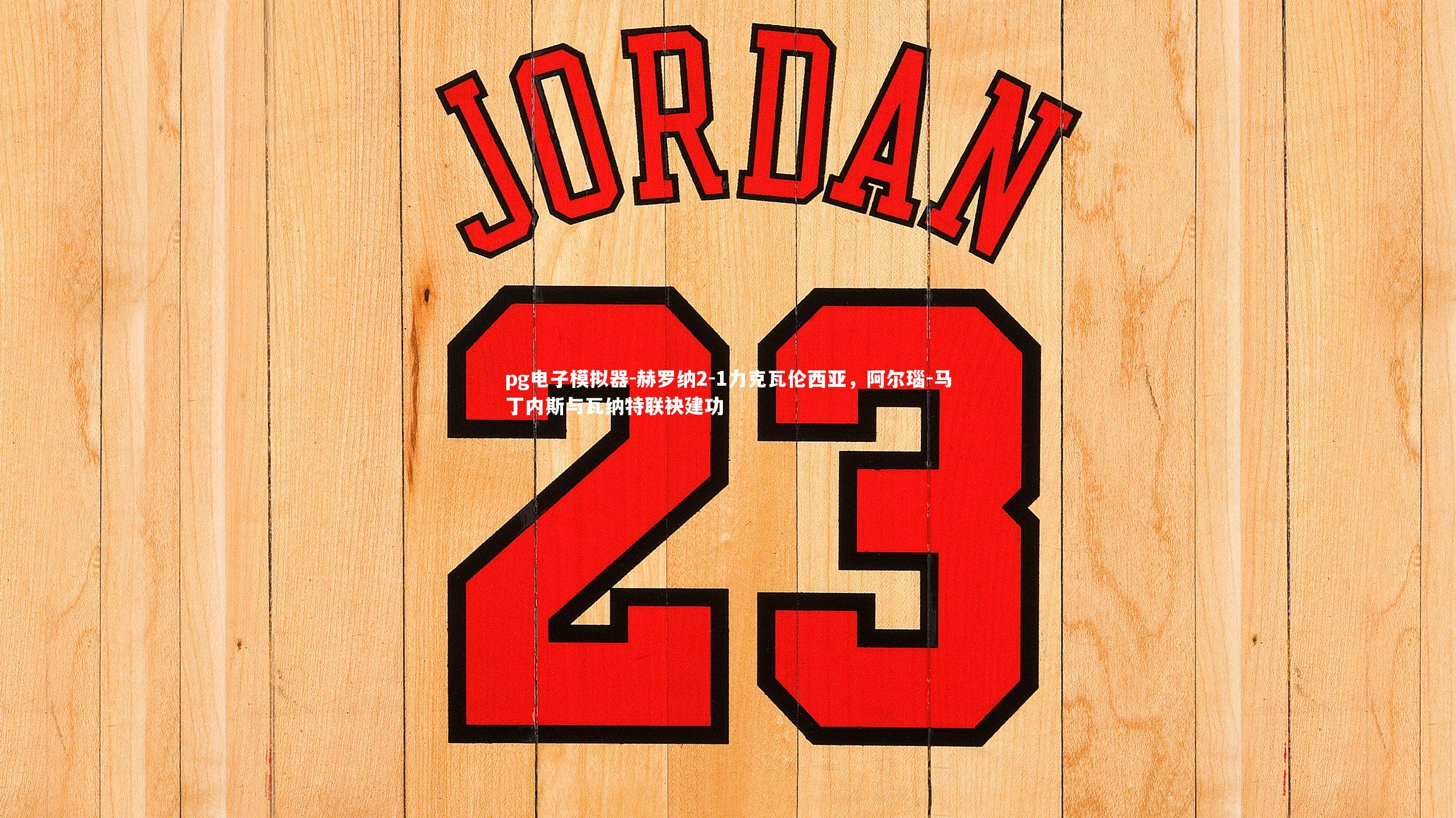 pg电子模拟器-赫罗纳2-1力克瓦伦西亚，阿尔瑙-马丁内斯与瓦纳特联袂建功