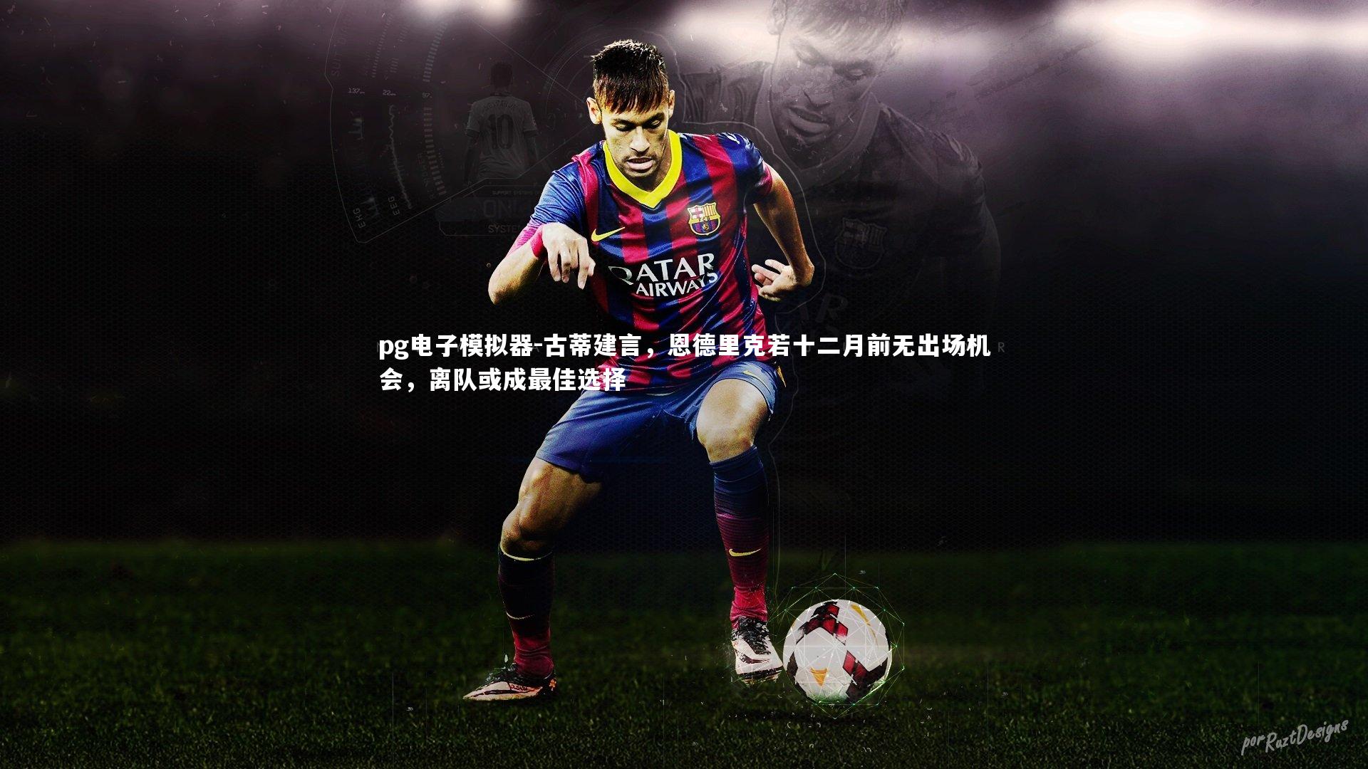 古蒂建言,恩德里克若十二月前无出场机会,离队或成最佳选择