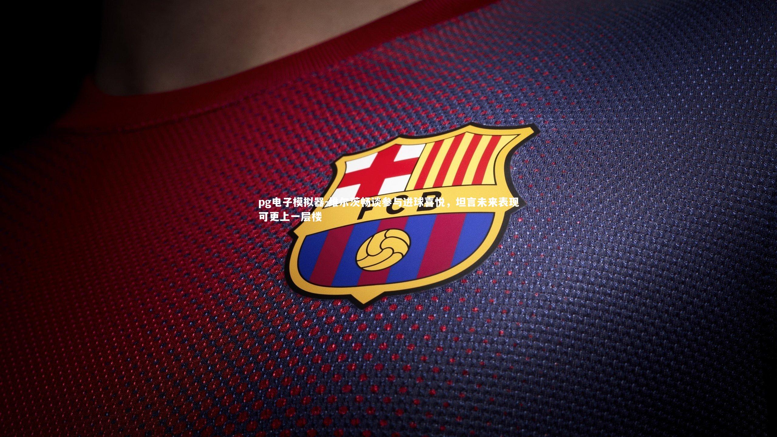 pg电子模拟器-维尔茨畅谈参与进球喜悦，坦言未来表现可更上一层楼