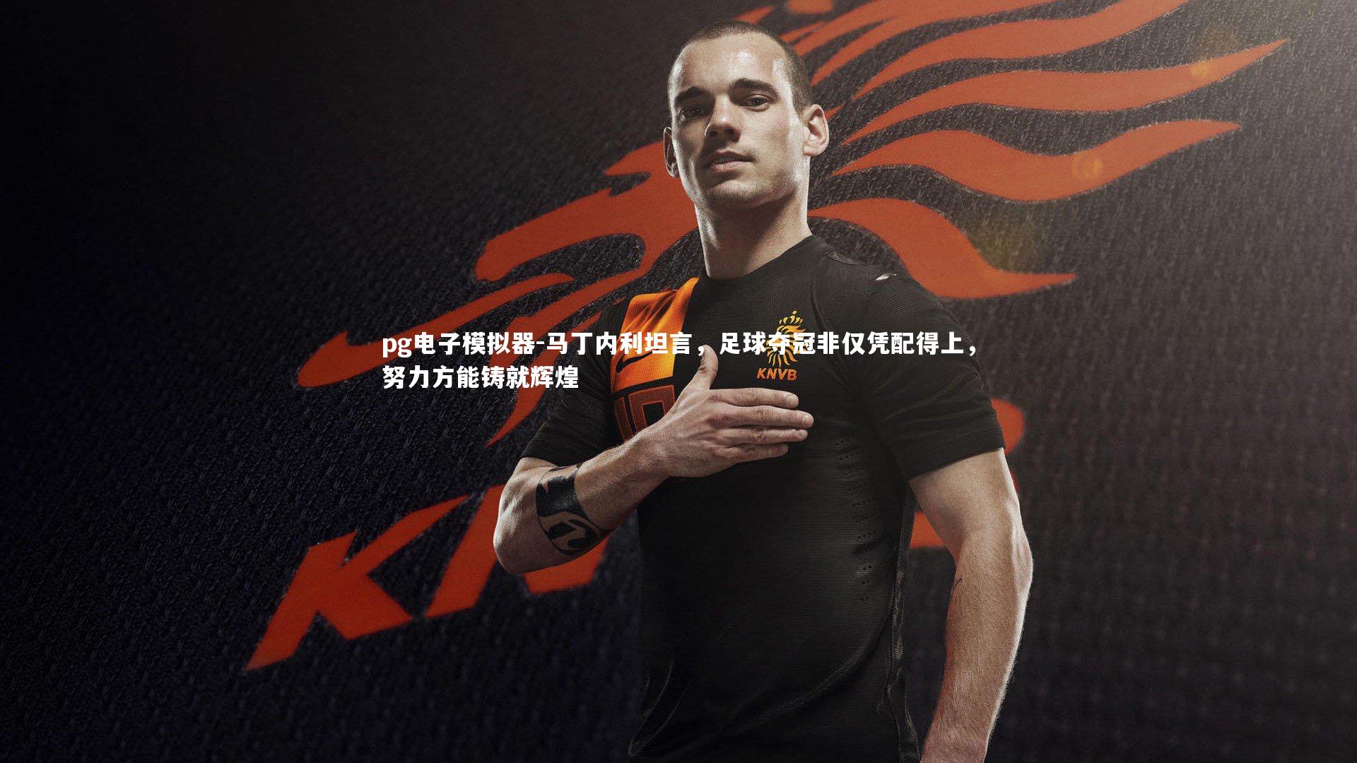 pg电子模拟器-马丁内利坦言，足球夺冠非仅凭配得上，努力方能铸就辉煌