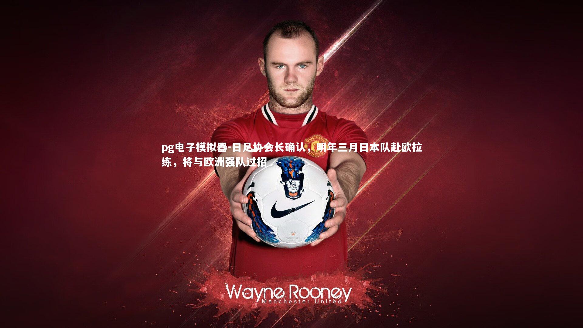 日足协会长确认，明年三月日本队赴欧拉练，将与欧洲强队过招