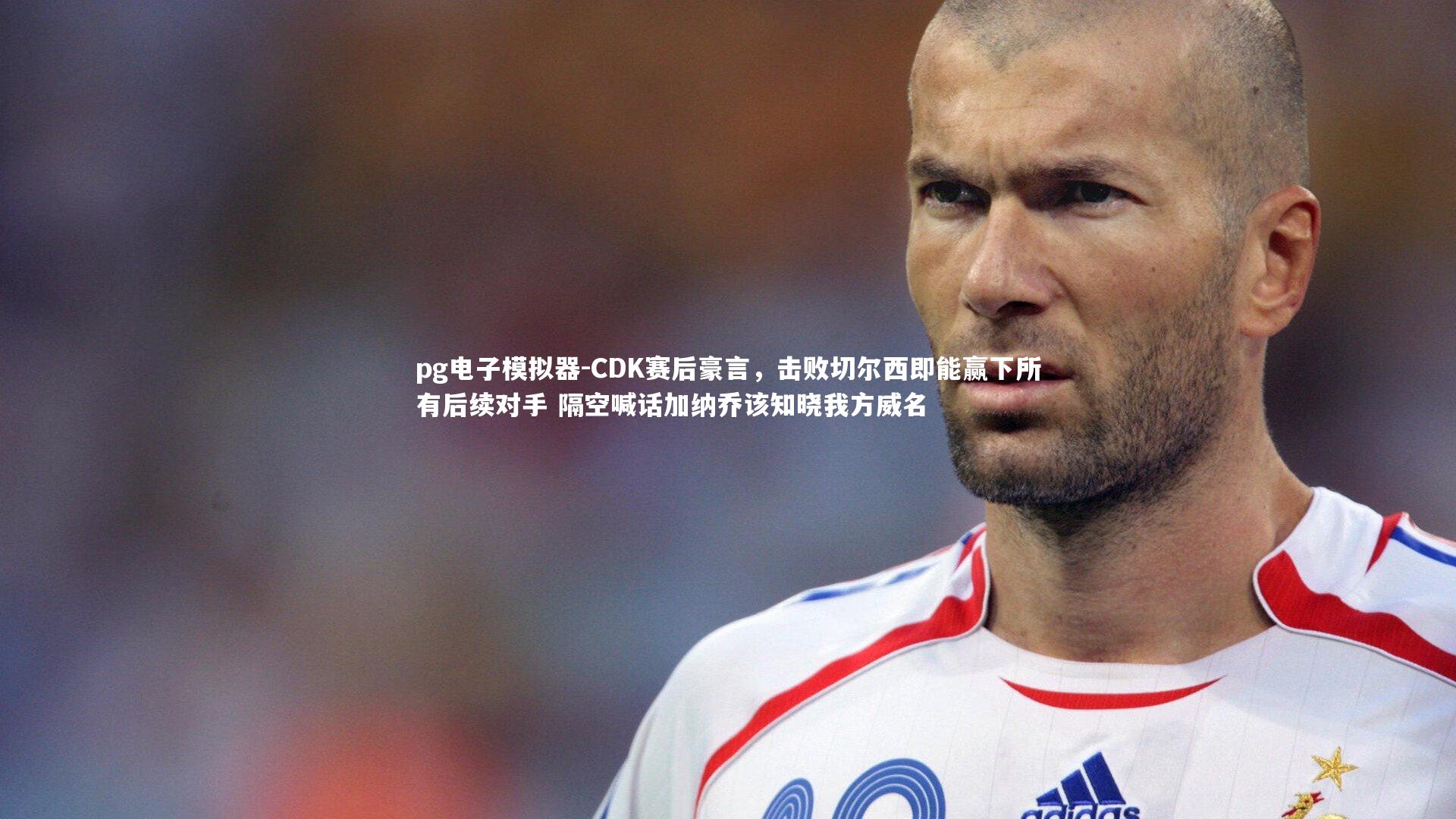 pg电子模拟器-CDK赛后豪言，击败切尔西即能赢下所有后续对手 隔空喊话加纳乔该知晓我方威名