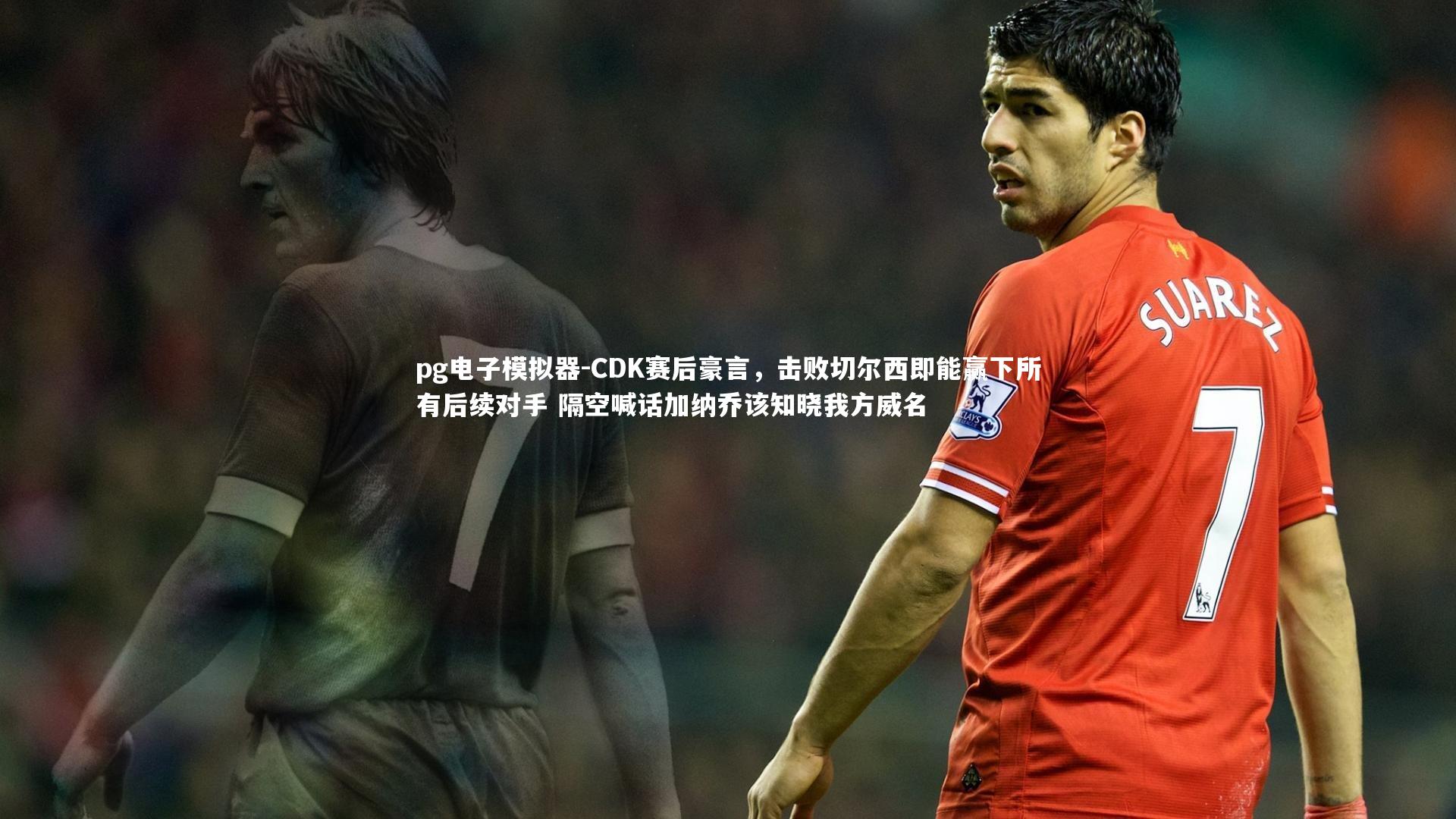 CDK赛后豪言,击败切尔西即能赢下所有后续对手 隔空喊话加纳乔该知晓我方威名