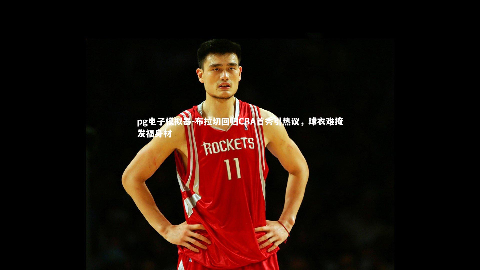 布拉切回归CBA首秀引热议，球衣难掩发福身材