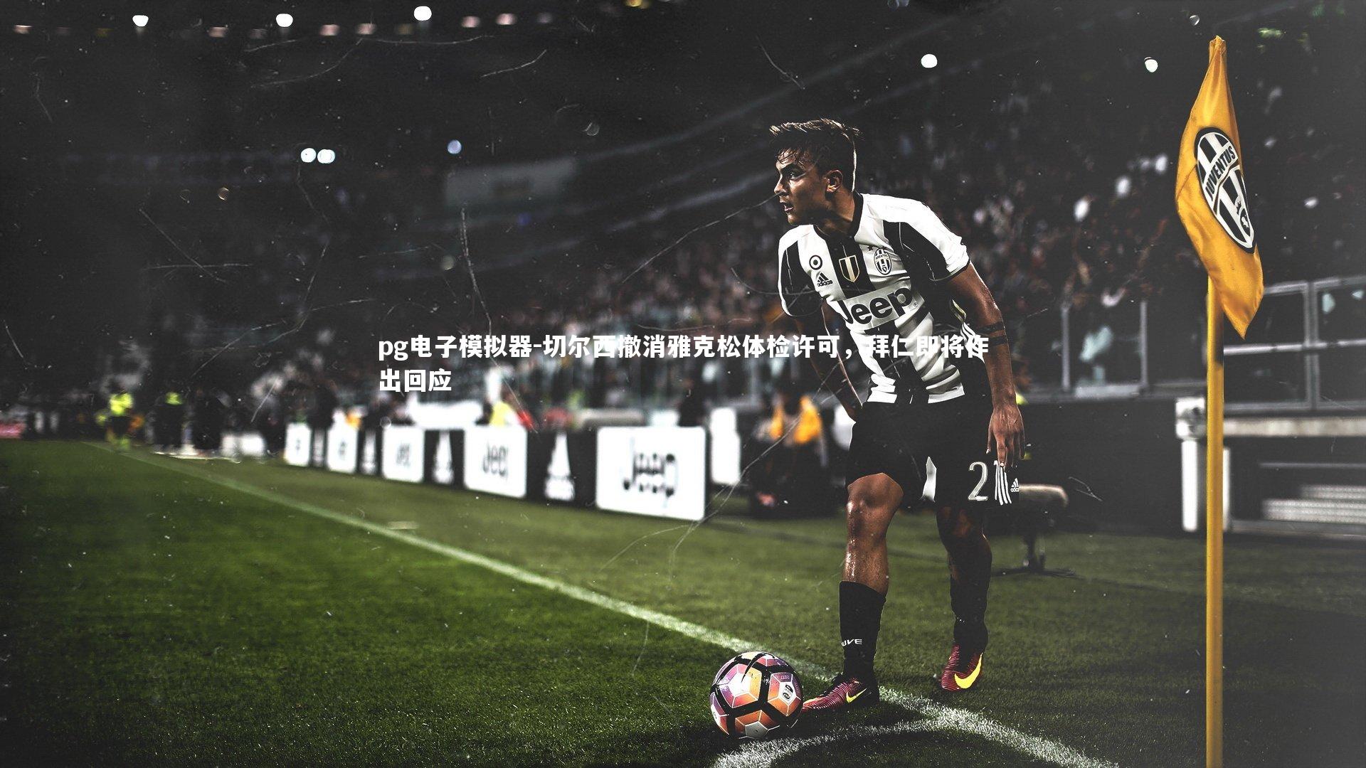 pg电子模拟器-切尔西撤消雅克松体检许可，拜仁即将作出回应