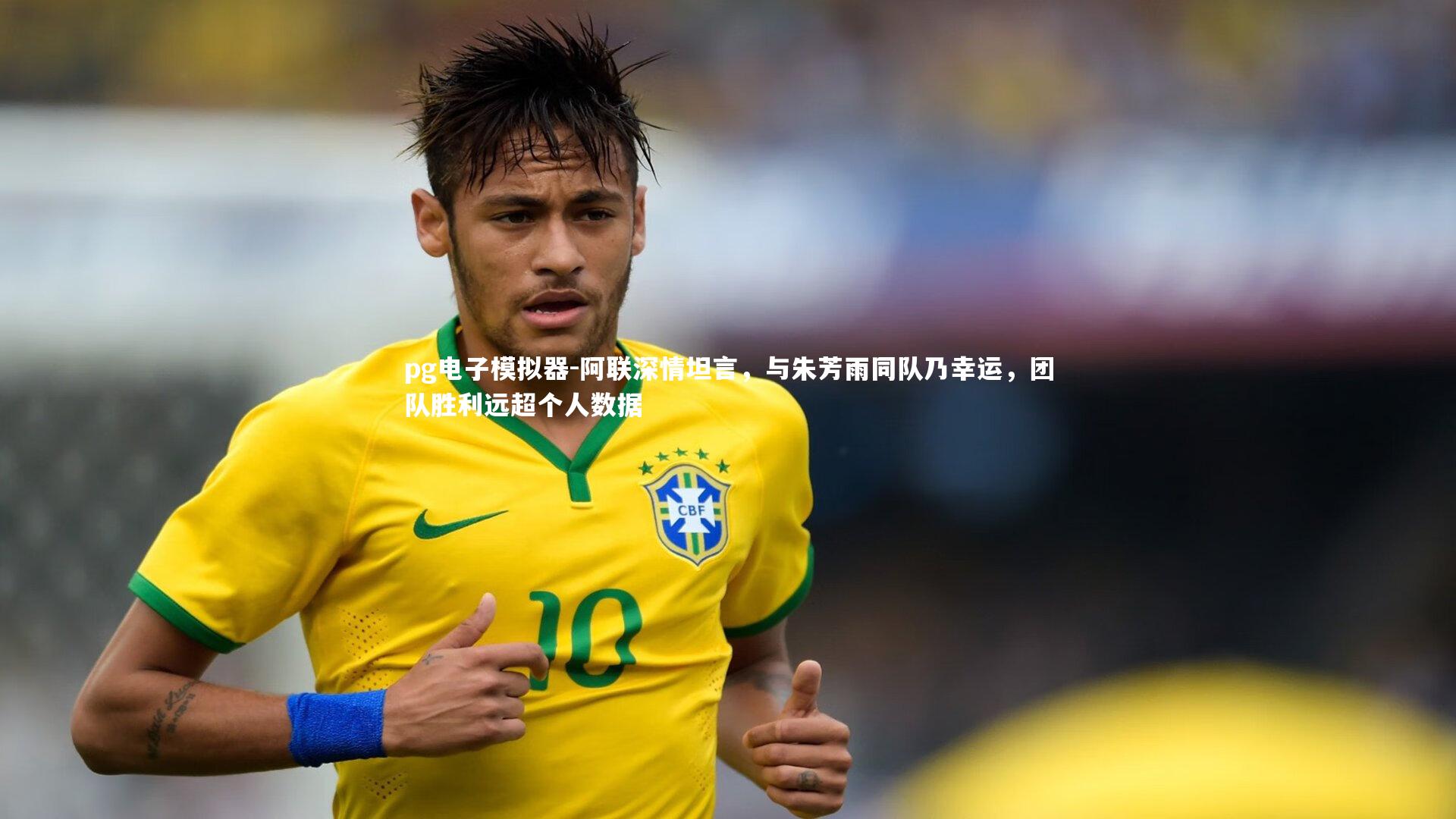pg电子模拟器-阿联深情坦言，与朱芳雨同队乃幸运，团队胜利远超个人数据